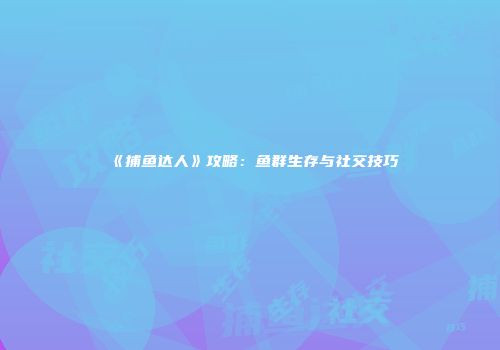 《捕鱼达人》攻略：鱼群生存与社交技巧