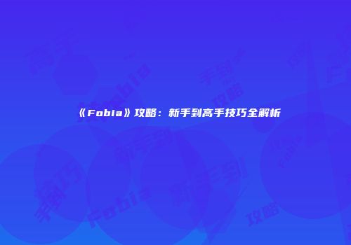 《Fobia》攻略：新手到高手技巧全解析
