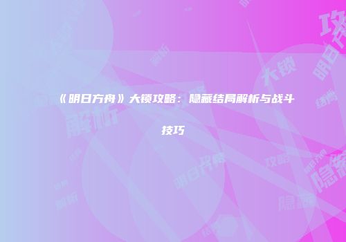 《明日方舟》大锁攻略：隐藏结局解析与战斗技巧