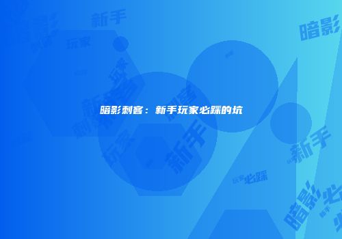 暗影刺客：新手玩家必踩的坑