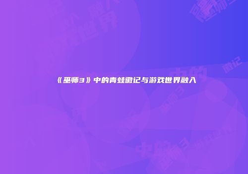 《巫师3》中的青蛙徽记与游戏世界融入