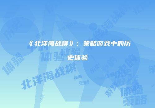 《北洋海战棋》：策略游戏中的历史体验