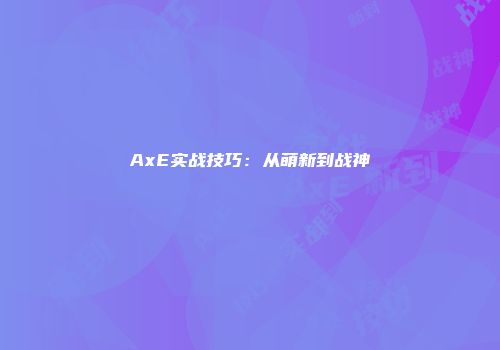 AxE实战技巧：从萌新到战神