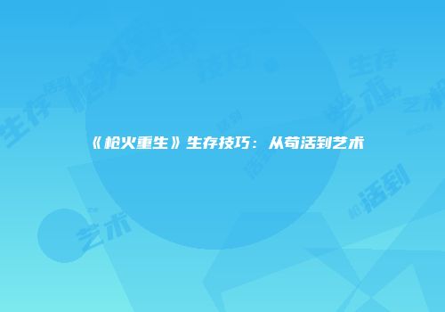 《枪火重生》生存技巧：从苟活到艺术