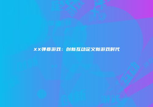XX弹幕游戏：创新互动定义新游戏时代
