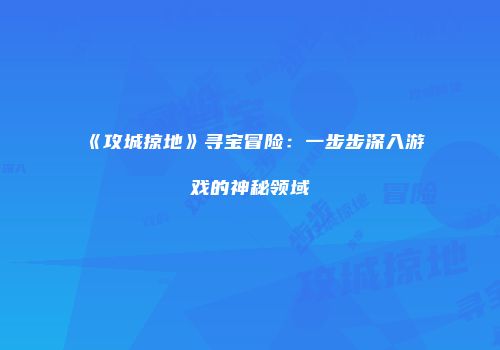 《攻城掠地》寻宝冒险：一步步深入游戏的神秘领域