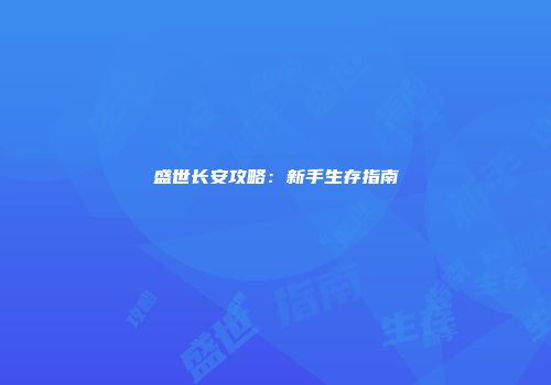 盛世长安攻略：新手生存指南