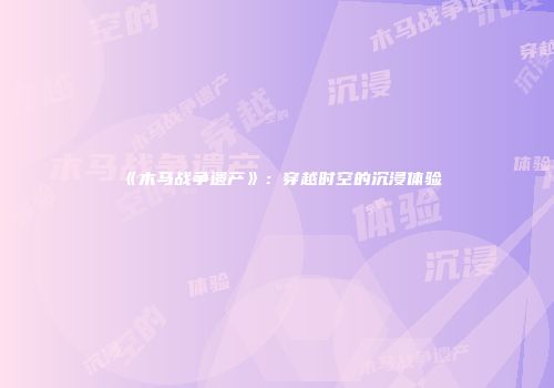 《木马战争遗产》：穿越时空的沉浸体验