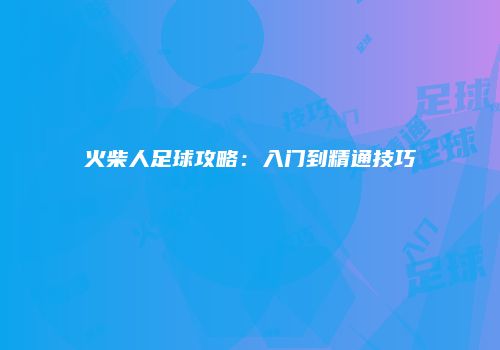 火柴人足球攻略：入门到精通技巧
