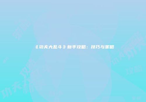 《功夫大乱斗》新手攻略：技巧与策略