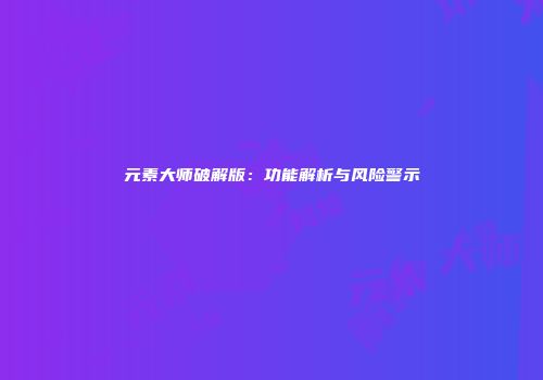 元素大师破解版：功能解析与风险警示