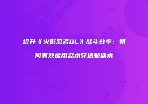 提升《火影忍者OL》战斗效率：如何有效运用忍术穿透和体术