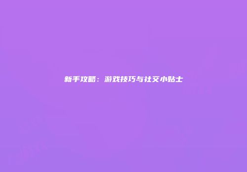 新手攻略:游戏技巧与社交小贴士