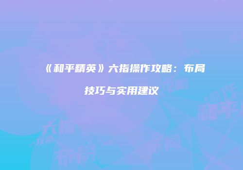 《和平精英》六指操作攻略：布局技巧与实用建议