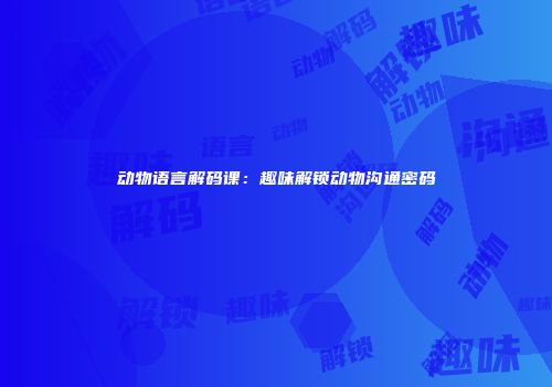 动物语言解码课：趣味解锁动物沟通密码