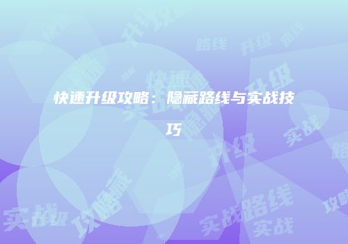 快速升级攻略：隐藏路线与实战技巧