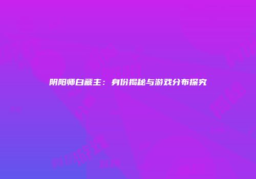 阴阳师白藏主：身份揭秘与游戏分布探究