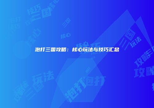 泡打三国攻略：核心玩法与技巧汇总