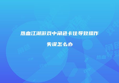 热血江湖游戏中角色卡住导致操作失误怎么办