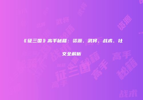 《征三国》高手秘籍:资源、武将、战术、社交全解析