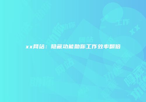xx网站：隐藏功能助你工作效率翻倍