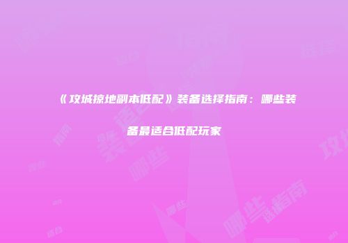《攻城掠地副本低配》装备选择指南：哪些装备最适合低配玩家