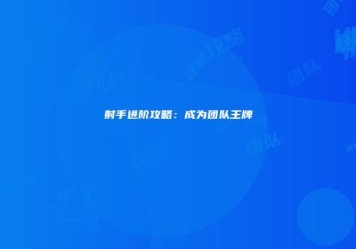 射手进阶攻略：成为团队王牌