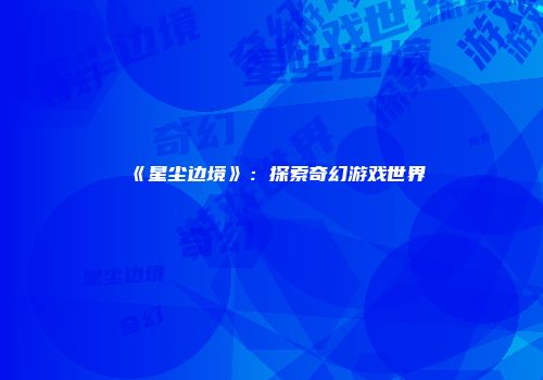 《星尘边境》：探索奇幻游戏世界