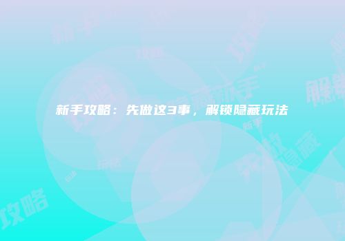 新手攻略：先做这3事，解锁隐藏玩法