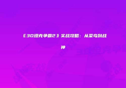 《3D坦克争霸2》实战攻略：从菜鸟到战神