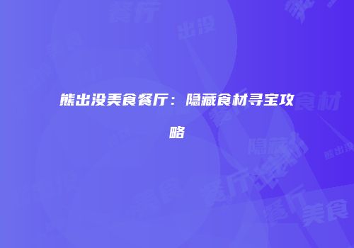 熊出没美食餐厅：隐藏食材寻宝攻略