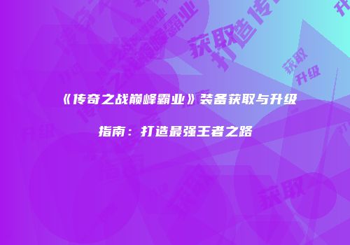 《传奇之战巅峰霸业》装备获取与升级指南：打造最强王者之路