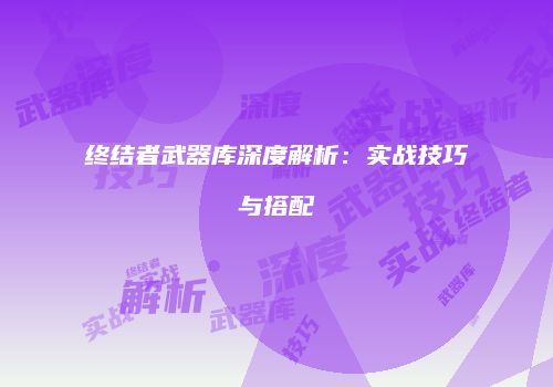 终结者武器库深度解析:实战技巧与搭配