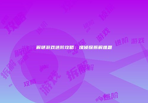 解谜游戏进阶攻略:像侦探拆解难题