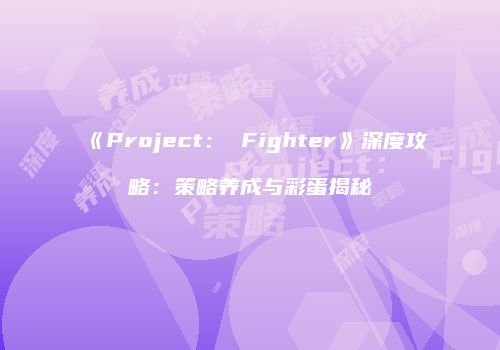 《Project： Fighter》深度攻略：策略养成与彩蛋揭秘