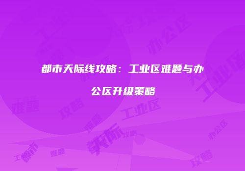 都市天际线攻略：工业区难题与办公区升级策略