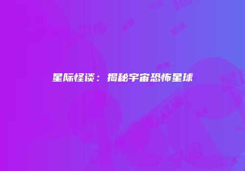 星际怪谈：揭秘宇宙恐怖星球