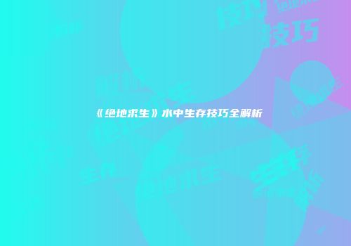 《绝地求生》水中生存技巧全解析