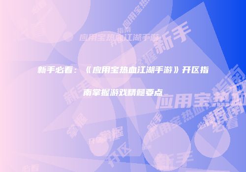 新手必看：《应用宝热血江湖手游》开区指南掌握游戏精髓要点