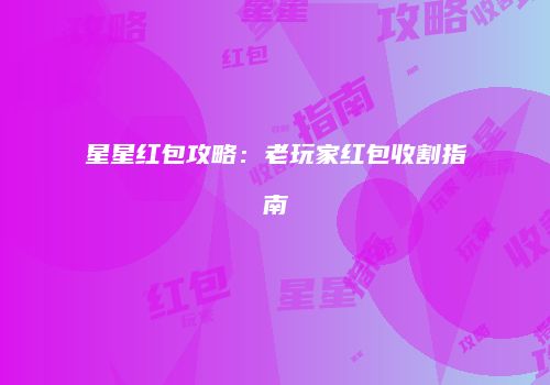 星星红包攻略：老玩家红包收割指南