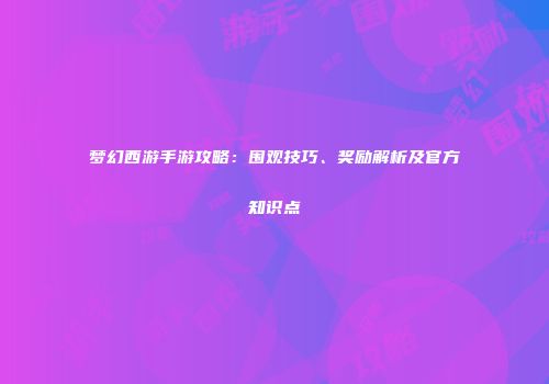 梦幻西游手游攻略：围观技巧、奖励解析及官方知识点