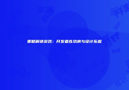 策略解谜游戏：开发者练功房与设计乐趣