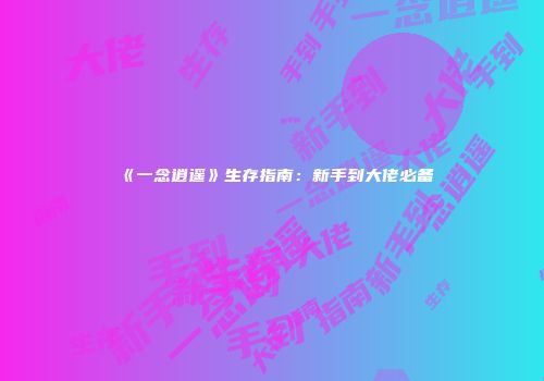 《一念逍遥》生存指南:新手到大佬必备