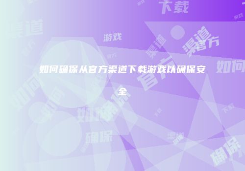 如何确保从官方渠道下载游戏以确保安全