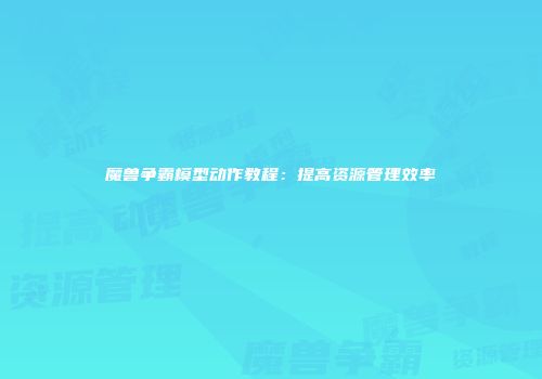 魔兽争霸模型动作教程：提高资源管理效率