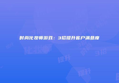 时尚化妆师游戏：3招提升客户满意度