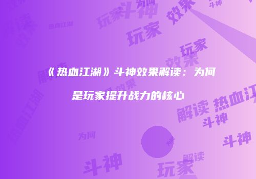 《热血江湖》斗神效果解读：为何是玩家提升战力的核心