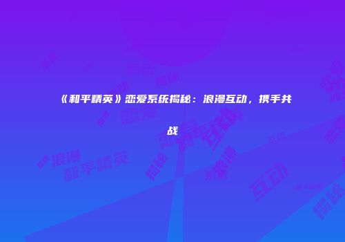 《和平精英》恋爱系统揭秘：浪漫互动，携手共战
