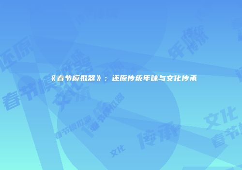 《春节模拟器》：还原传统年味与文化传承