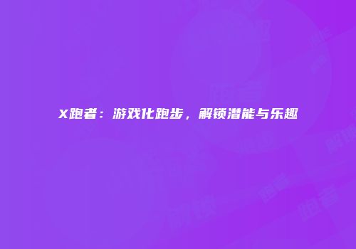 X跑者：游戏化跑步，解锁潜能与乐趣